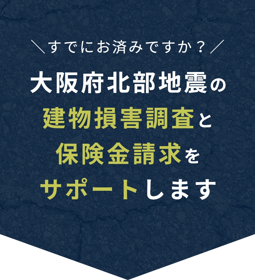すでにお済みですか？ 大阪府北部地震の建物損害調査と保険金請求を サポートします